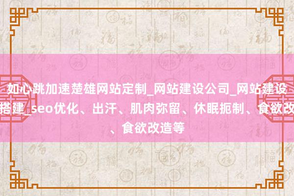 如心跳加速楚雄网站定制_网站建设公司_网站建设设计搭建_seo优化、出汗、肌肉弥留、休眠扼制、食欲改造等