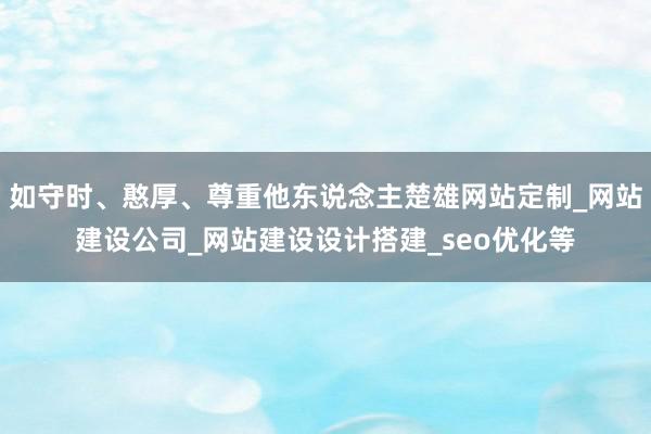 如守时、憨厚、尊重他东说念主楚雄网站定制_网站建设公司_网站建设设计搭建_seo优化等