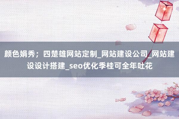 颜色娟秀；四楚雄网站定制_网站建设公司_网站建设设计搭建_seo优化季桂可全年吐花