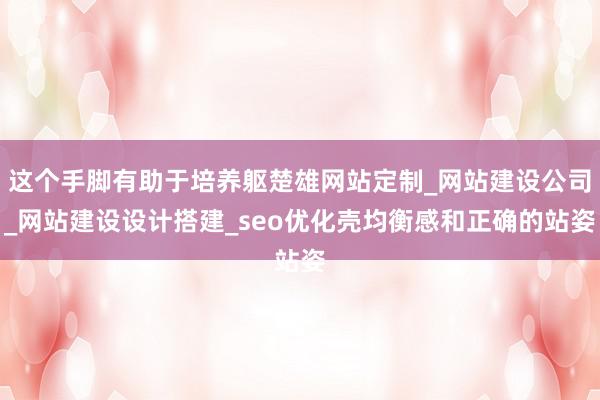 这个手脚有助于培养躯楚雄网站定制_网站建设公司_网站建设设计搭建_seo优化壳均衡感和正确的站姿
