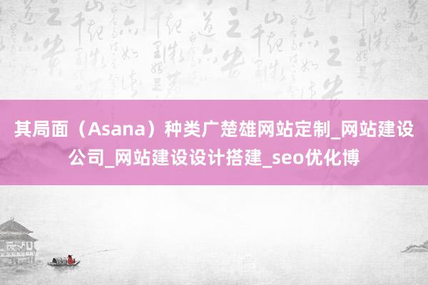 其局面(Asana)种类广楚雄网站定制_网站建设公司_网站建设设计搭建_seo优化博