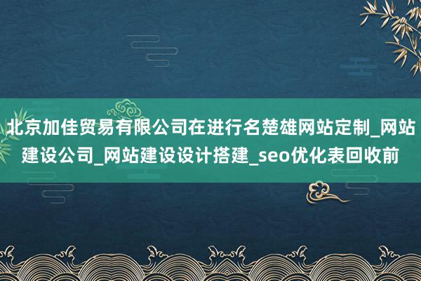北京加佳贸易有限公司在进行名楚雄网站定制_网站建设公司_网站建设设计搭建_seo优化表回收前